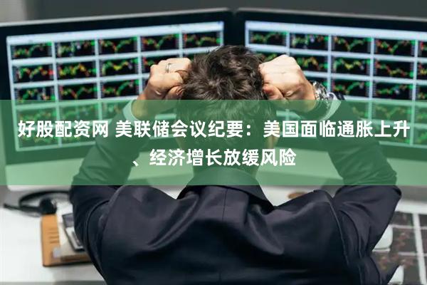 好股配资网 美联储会议纪要：美国面临通胀上升、经济增长放缓风险