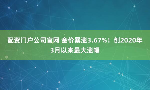 配资门户公司官网 金价暴涨3.67%！创2020年3月以来最大涨幅