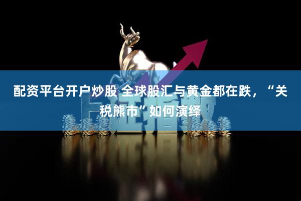 配资平台开户炒股 全球股汇与黄金都在跌，“关税熊市”如何演绎
