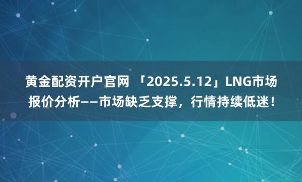黄金配资开户官网 「2025.5.12」LNG市场报价分析——市场缺乏支撑，行情持续低迷！