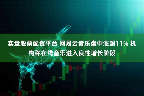 实盘股票配资平台 网易云音乐盘中涨超11% 机构称在线音乐进入良性增长阶段