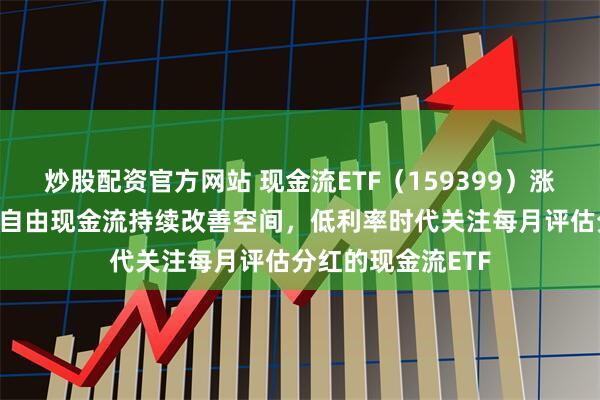 炒股配资官方网站 现金流ETF（159399）涨超1%，市场关注自由现金流持续改善空间，低利率时代关注每月评估分红的现金流ETF