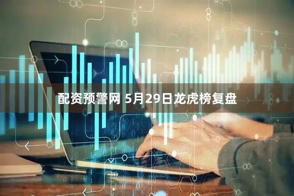 配资预警网 5月29日龙虎榜复盘