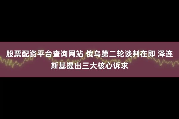 股票配资平台查询网站 俄乌第二轮谈判在即 泽连斯基提出三大核心诉求
