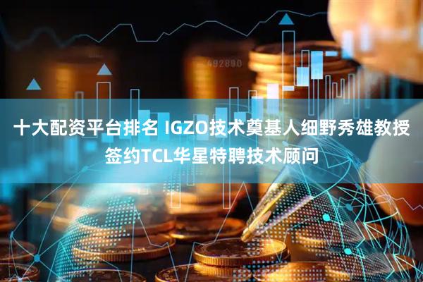 十大配资平台排名 IGZO技术奠基人细野秀雄教授签约TCL华星特聘技术顾问