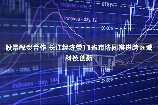 股票配资合作 长江经济带11省市协同推进跨区域科技创新