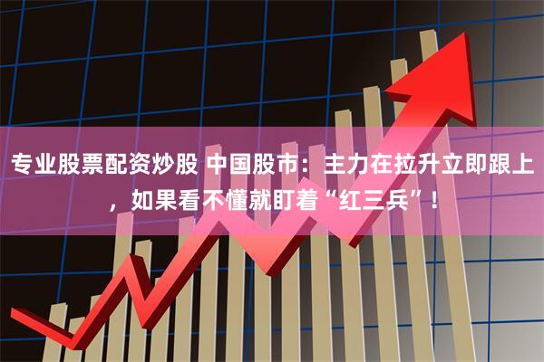 专业股票配资炒股 中国股市：主力在拉升立即跟上，如果看不懂就盯着“红三兵”！