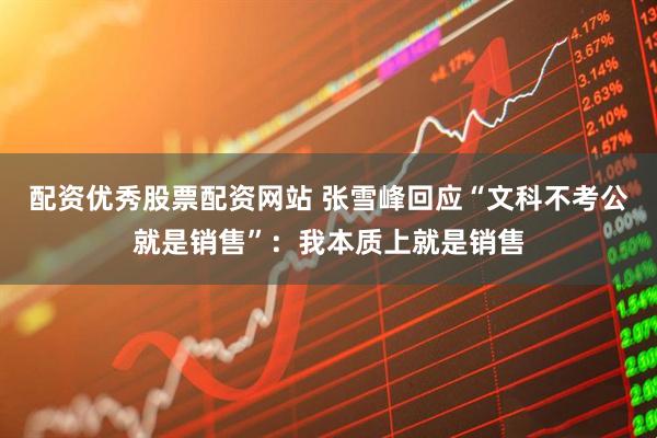 配资优秀股票配资网站 张雪峰回应“文科不考公就是销售”：我本质上就是销售