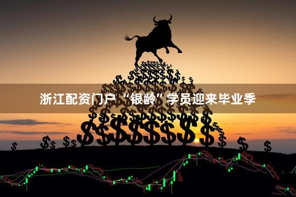 浙江配资门户 “银龄”学员迎来毕业季
