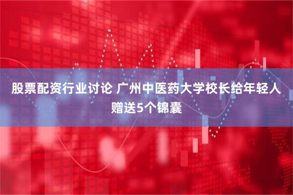 股票配资行业讨论 广州中医药大学校长给年轻人赠送5个锦囊