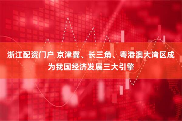 浙江配资门户 京津冀、长三角、粤港澳大湾区成为我国经济发展三大引擎