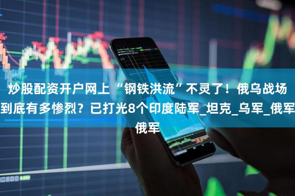 炒股配资开户网上 “钢铁洪流”不灵了！俄乌战场到底有多惨烈？已打光8个印度陆军_坦克_乌军_俄军