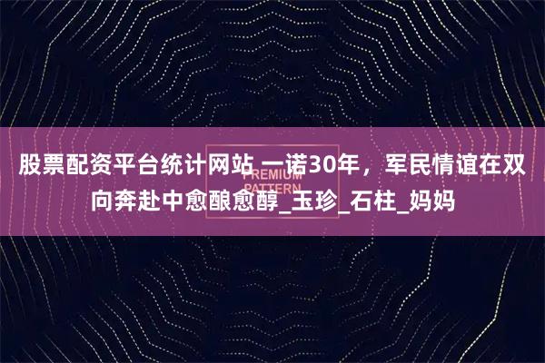 股票配资平台统计网站 一诺30年，军民情谊在双向奔赴中愈酿愈醇_玉珍_石柱_妈妈