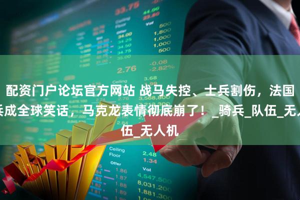 配资门户论坛官方网站 战马失控、士兵割伤，法国阅兵成全球笑话，马克龙表情彻底崩了！_骑兵_队伍_无人机