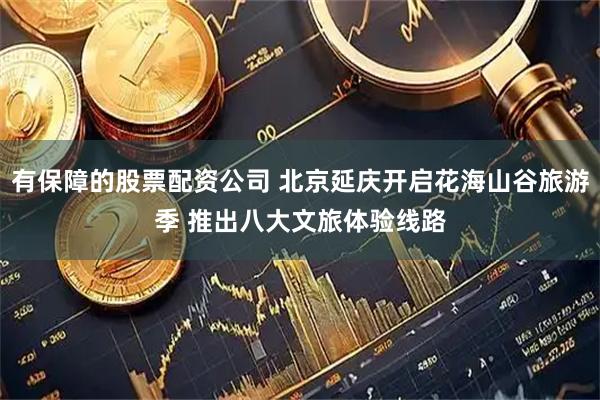 有保障的股票配资公司 北京延庆开启花海山谷旅游季 推出八大文旅体验线路