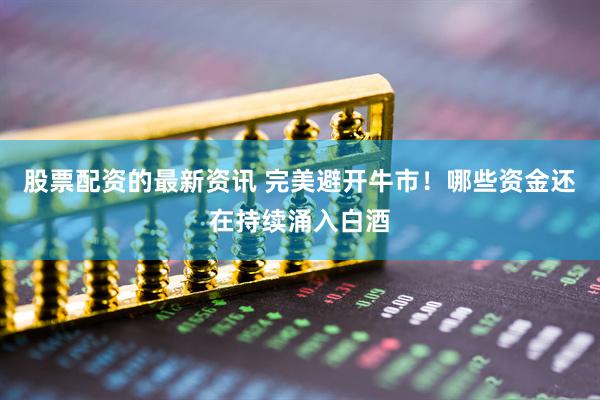 股票配资的最新资讯 完美避开牛市！哪些资金还在持续涌入白酒