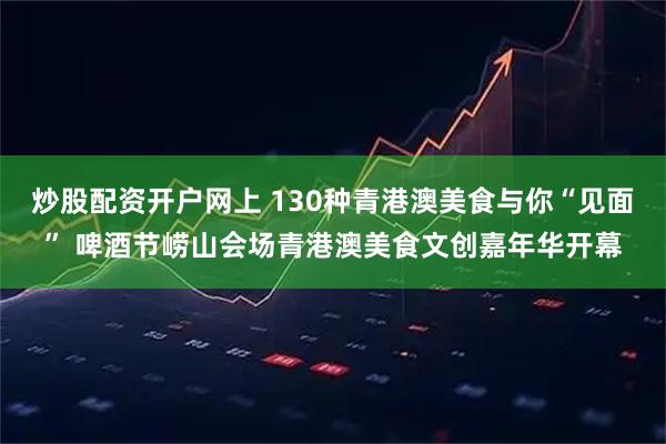 炒股配资开户网上 130种青港澳美食与你“见面” 啤酒节崂山会场青港澳美食文创嘉年华开幕