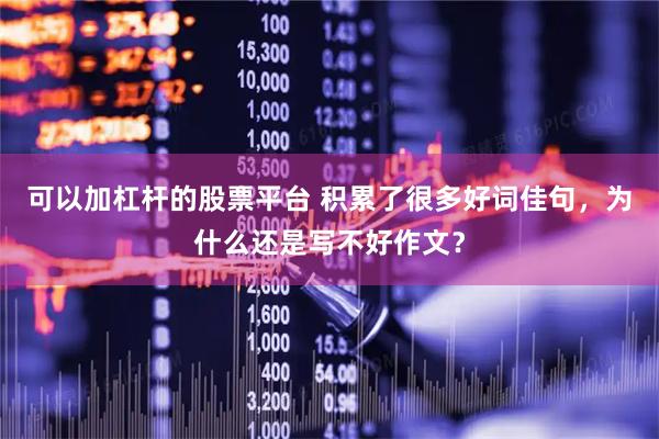 可以加杠杆的股票平台 积累了很多好词佳句，为什么还是写不好作文？