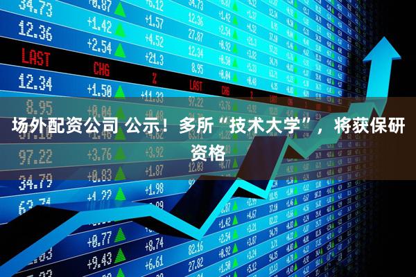 场外配资公司 公示！多所“技术大学”，将获保研资格