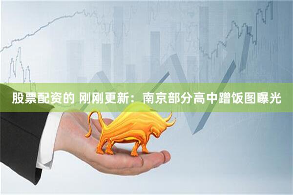 股票配资的 刚刚更新：南京部分高中蹭饭图曝光
